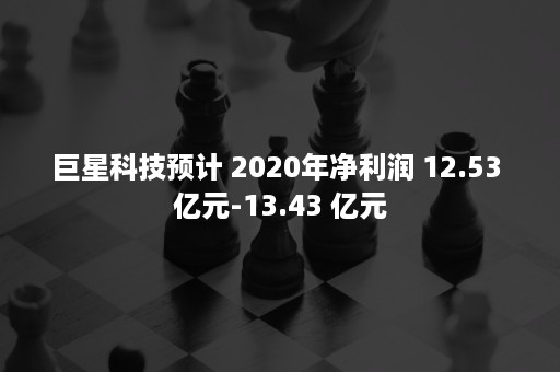 巨星科技预计 2020年净利润 12.53 亿元-13.43 亿元