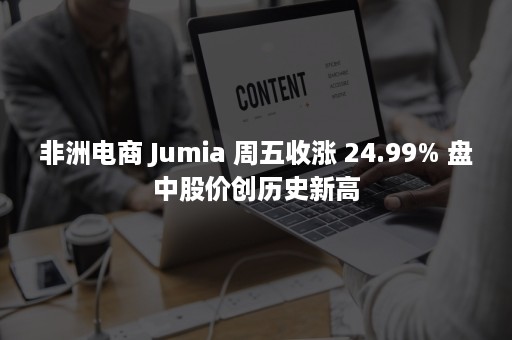 非洲电商 Jumia 周五收涨 24.99% 盘中股价创历史新高