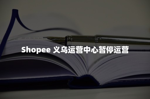 Shopee 义乌运营中心暂停运营