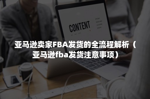 亚马逊卖家FBA发货的全流程解析（亚马逊fba发货注意事项）