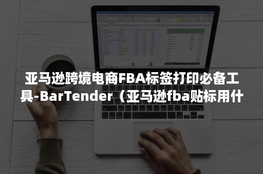 亚马逊跨境电商FBA标签打印必备工具-BarTender（亚马逊fba贴标用什么打印机）