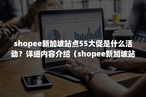 shopee新加坡站点55大促是什么活动？详细内容介绍（shopee新加坡站点注意）