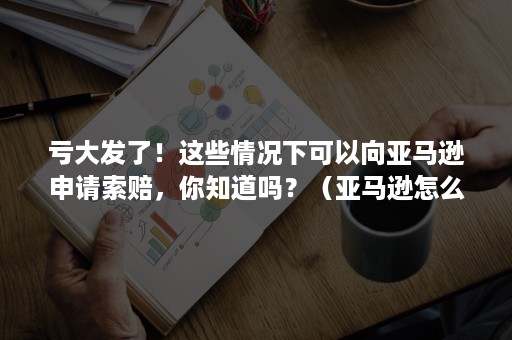 亏大发了！这些情况下可以向亚马逊申请索赔，你知道吗？（亚马逊怎么提出索赔）