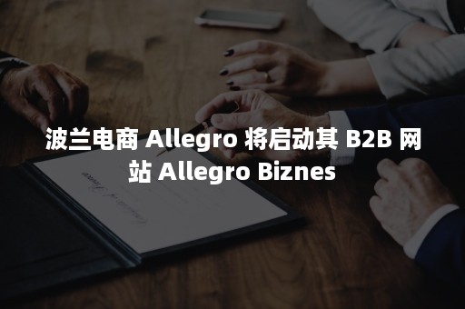 波兰电商 Allegro 将启动其 B2B 网站 Allegro Biznes