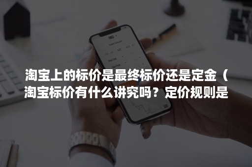 淘宝上的标价是最终标价还是定金（淘宝标价有什么讲究吗？定价规则是什么？）