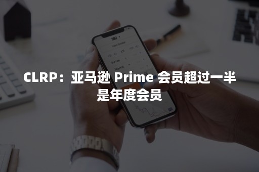 CLRP：亚马逊 Prime 会员超过一半是年度会员