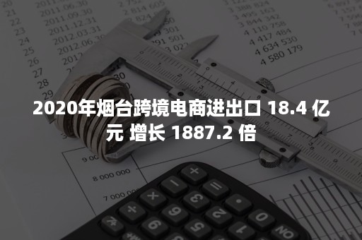 2020年烟台跨境电商进出口 18.4 亿元 增长 1887.2 倍