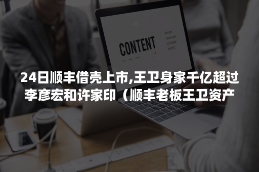 24日顺丰借壳上市,王卫身家千亿超过李彦宏和许家印（顺丰老板王卫资产）