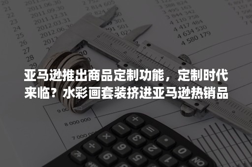 亚马逊推出商品定制功能，定制时代来临？水彩画套装挤进亚马逊热销品