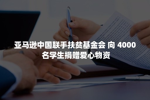 亚马逊中国联手扶贫基金会 向 4000 名学生捐赠爱心物资