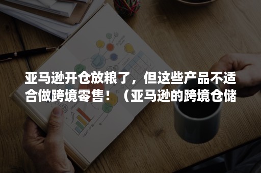 亚马逊开仓放粮了，但这些产品不适合做跨境零售！（亚马逊的跨境仓储）