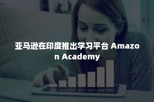 亚马逊在印度推出学习平台 Amazon Academy