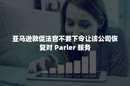 亚马逊敦促法官不要下令让该公司恢复对 Parler 服务