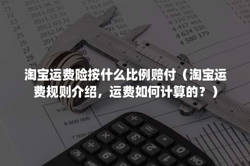 淘宝运费险按什么比例赔付（淘宝运费规则介绍，运费如何计算的？）