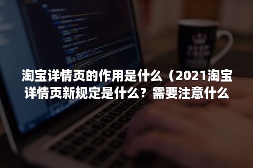 淘宝详情页的作用是什么（2021淘宝详情页新规定是什么？需要注意什么？）