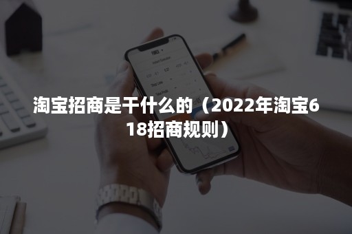 淘宝招商是干什么的（2022年淘宝618招商规则）