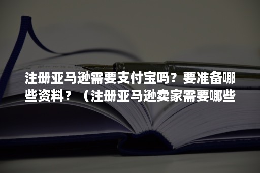 注册亚马逊需要支付宝吗？要准备哪些资料？（注册亚马逊卖家需要哪些资料）