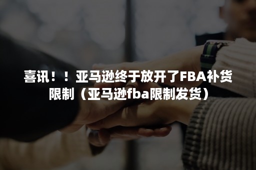 喜讯！！亚马逊终于放开了FBA补货限制（亚马逊fba限制发货）