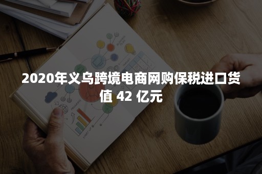 2020年义乌跨境电商网购保税进口货值 42 亿元