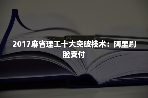 2017麻省理工十大突破技术：阿里刷脸支付