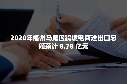 2020年福州马尾区跨境电商进出口总额预计 8.78 亿元