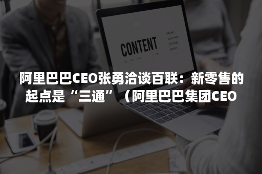 阿里巴巴CEO张勇洽谈百联：新零售的起点是“三通”（阿里巴巴集团CEO张勇提出新零售要做到）