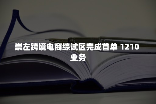 崇左跨境电商综试区完成首单 1210 业务