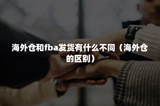 海外仓和fba发货有什么不同（海外仓的区别）