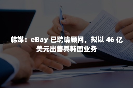 韩媒：eBay 已聘请顾问，拟以 46 亿美元出售其韩国业务