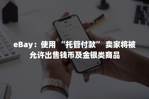 eBay：使用 “托管付款” 卖家将被允许出售钱币及金银类商品