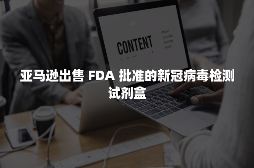 亚马逊出售 FDA 批准的新冠病毒检测试剂盒