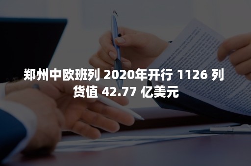 郑州中欧班列 2020年开行 1126 列 货值 42.77 亿美元