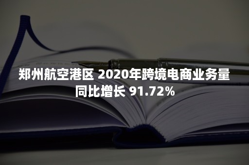 郑州航空港区 2020年跨境电商业务量同比增长 91.72%