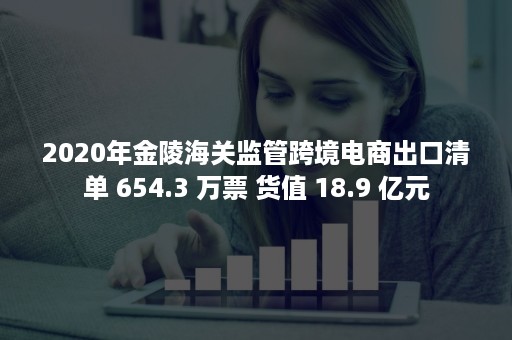 2020年金陵海关监管跨境电商出口清单 654.3 万票 货值 18.9 亿元