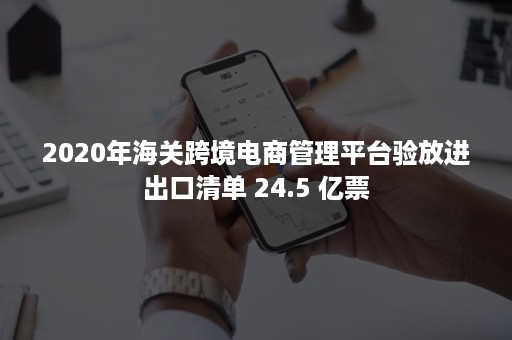 2020年海关跨境电商管理平台验放进出口清单 24.5 亿票