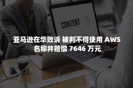 亚马逊在华败诉 被判不得使用 AWS 名称并赔偿 7646 万元