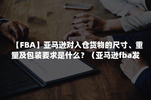 【FBA】亚马逊对入仓货物的尺寸、重量及包装要求是什么？（亚马逊fba发货尺寸重量范围）