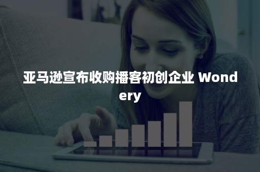 亚马逊宣布收购播客初创企业 Wondery