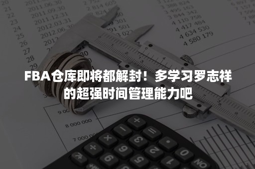 FBA仓库即将都解封！多学习罗志祥的超强时间管理能力吧