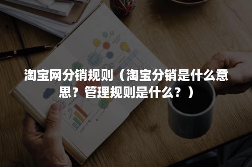 淘宝网分销规则（淘宝分销是什么意思？管理规则是什么？）