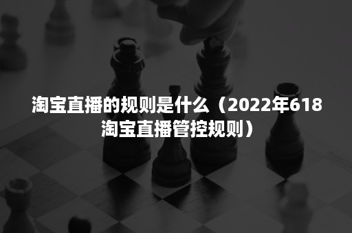 淘宝直播的规则是什么（2022年618淘宝直播管控规则）