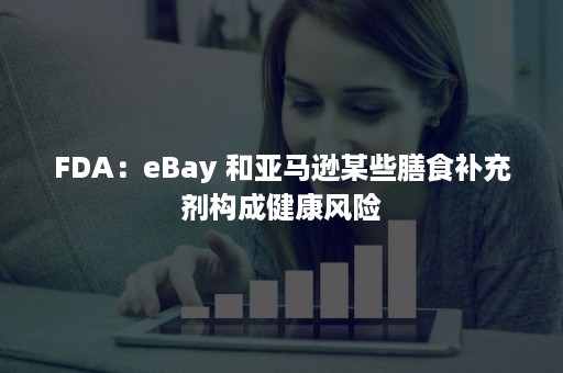 FDA：eBay 和亚马逊某些膳食补充剂构成健康风险