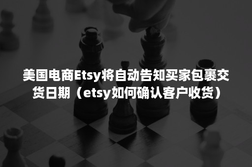 美国电商Etsy将自动告知买家包裹交货日期（etsy如何确认客户收货）