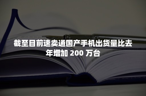 截至目前速卖通国产手机出货量比去年增加 200 万台