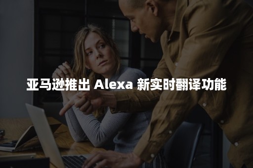 亚马逊推出 Alexa 新实时翻译功能