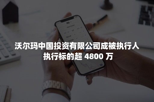 沃尔玛中国投资有限公司成被执行人 执行标的超 4800 万