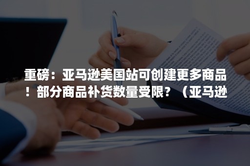 重磅：亚马逊美国站可创建更多商品！部分商品补货数量受限？（亚马逊发补货是选创建新的发货计划还是添加至现有）