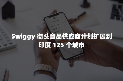 Swiggy 街头食品供应商计划扩展到印度 125 个城市