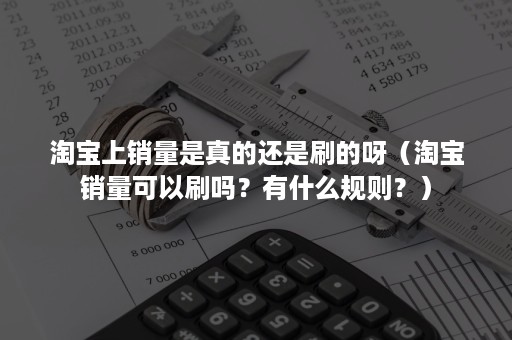 淘宝上销量是真的还是刷的呀（淘宝销量可以刷吗？有什么规则？）