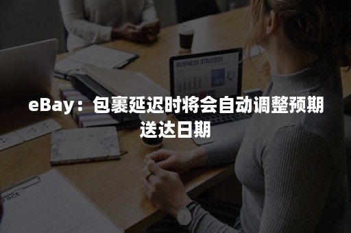 eBay：包裹延迟时将会自动调整预期送达日期